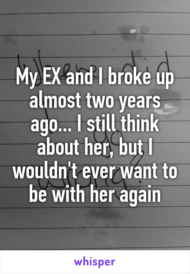 My EX and I broke up almost two years ago... I still think about her, but I wouldn't ever want to be with her again