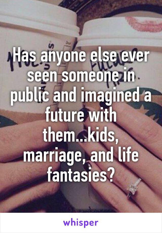 Has anyone else ever seen someone in public and imagined a future with them...kids, marriage, and life fantasies?