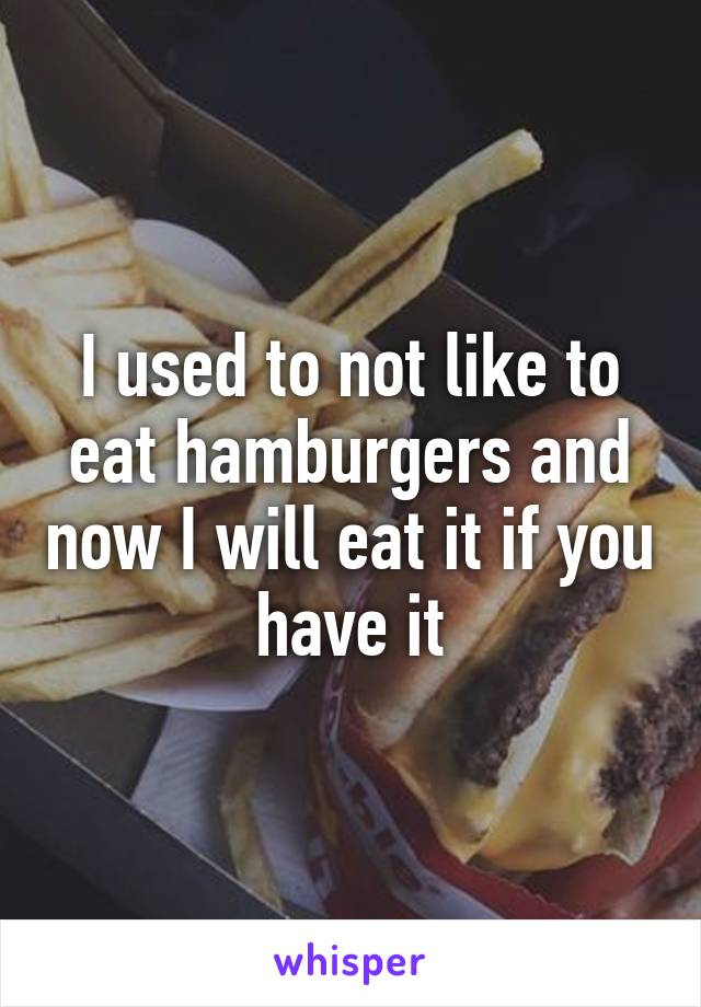 I used to not like to eat hamburgers and now I will eat it if you have it