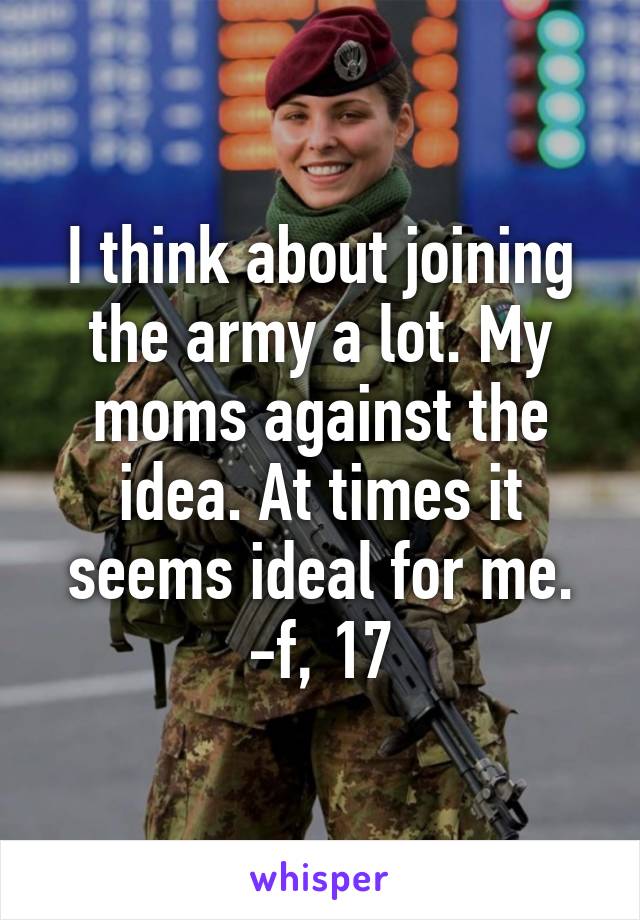 I think about joining the army a lot. My moms against the idea. At times it seems ideal for me. -f, 17