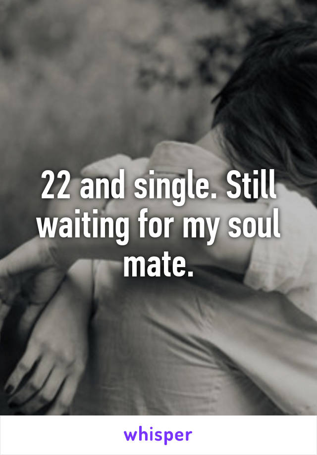 22 and single. Still waiting for my soul mate.