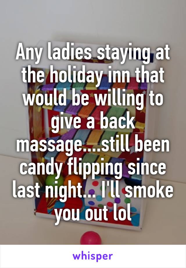 Any ladies staying at the holiday inn that would be willing to give a back massage....still been candy flipping since last night... I'll smoke you out lol