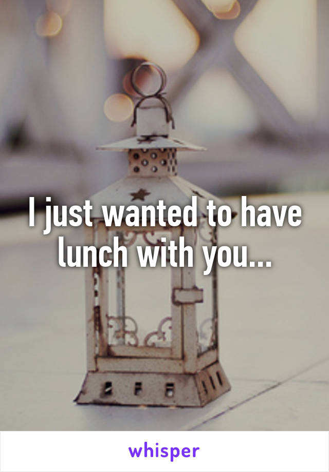 I just wanted to have lunch with you...