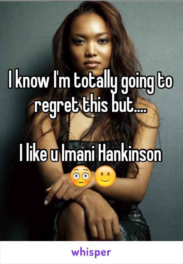 I know I'm totally going to regret this but....

I like u Imani Hankinson 
 😳🙂