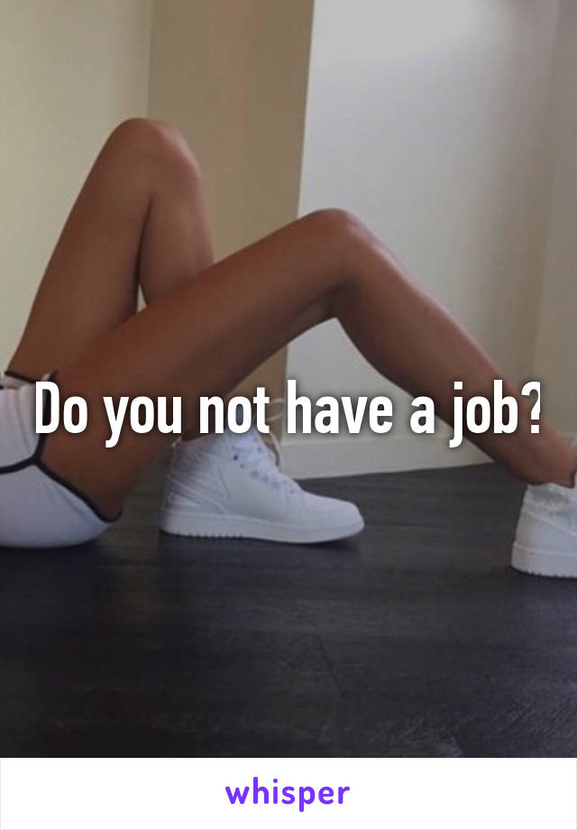 Do you not have a job?