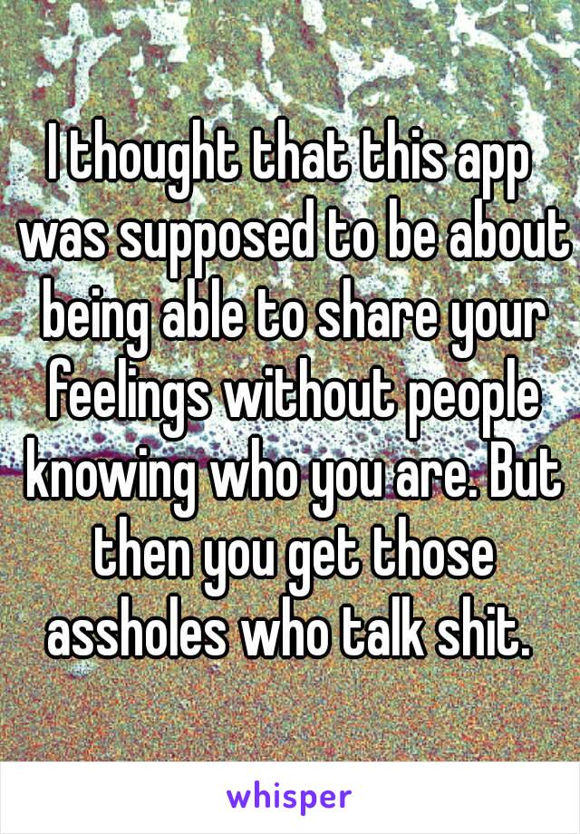 I thought that this app was supposed to be about being able to share your feelings without people knowing who you are. But then you get those assholes who talk shit. 