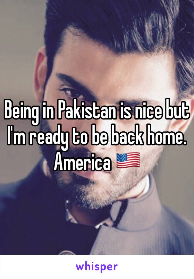 Being in Pakistan is nice but I'm ready to be back home. America 🇺🇸