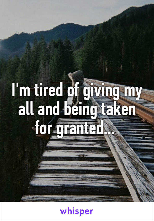 I'm tired of giving my all and being taken for granted... 