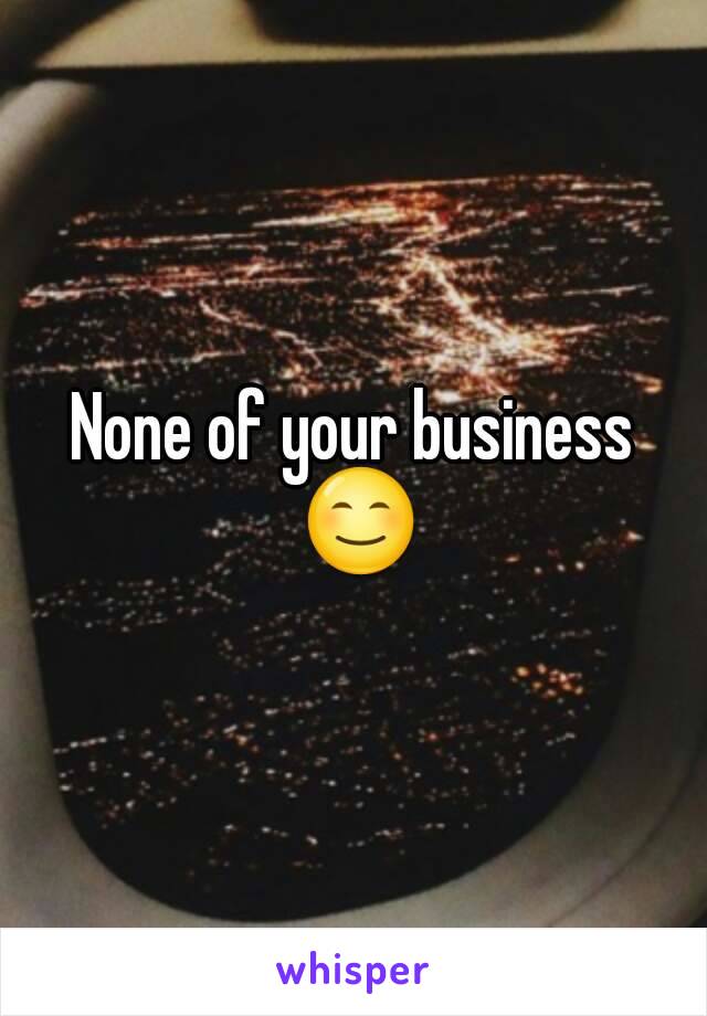 None of your business 😊
