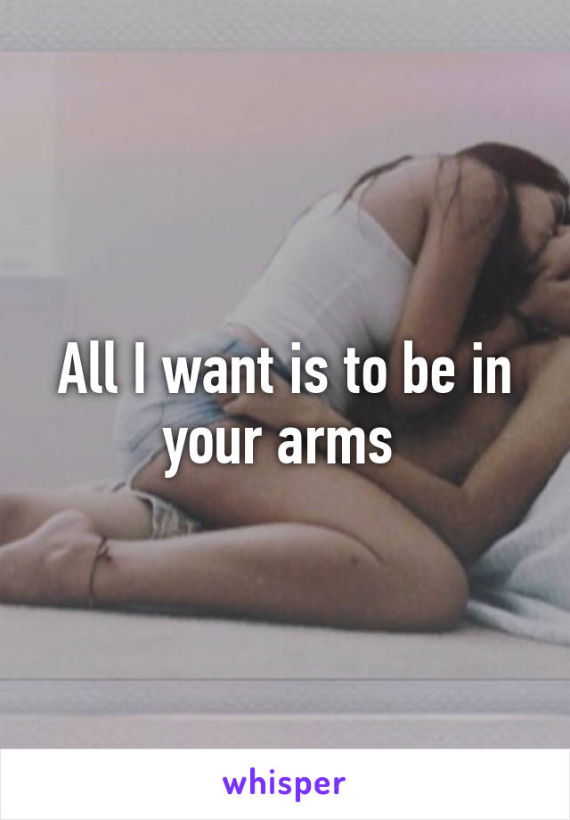 All I want is to be in your arms 