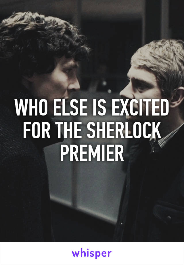 WHO ELSE IS EXCITED FOR THE SHERLOCK PREMIER