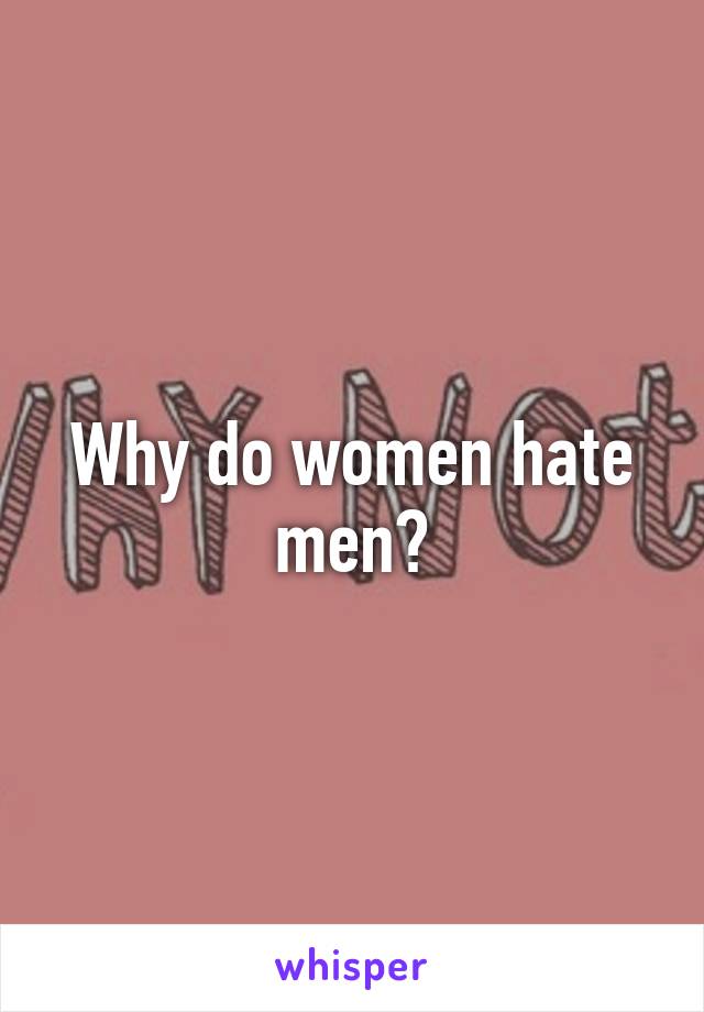 Why do women hate men?