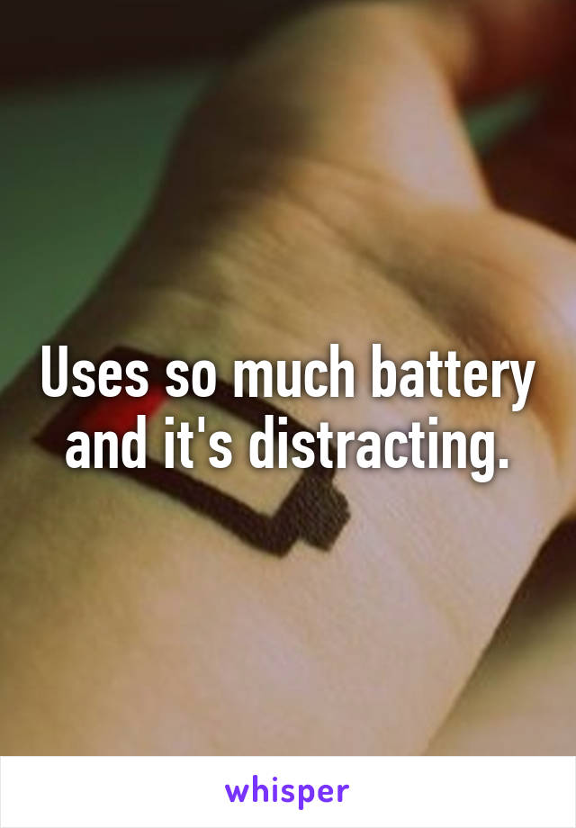 Uses so much battery and it's distracting.