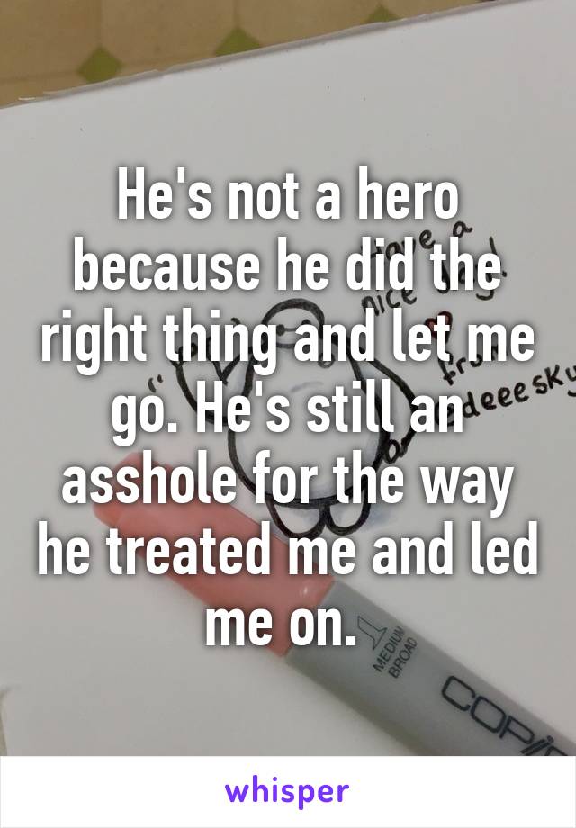 He's not a hero because he did the right thing and let me go. He's still an asshole for the way he treated me and led me on. 