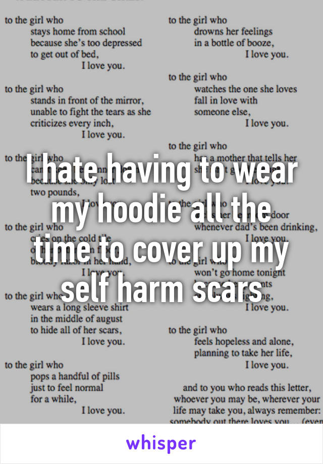 I hate having to wear my hoodie all the time to cover up my self harm scars