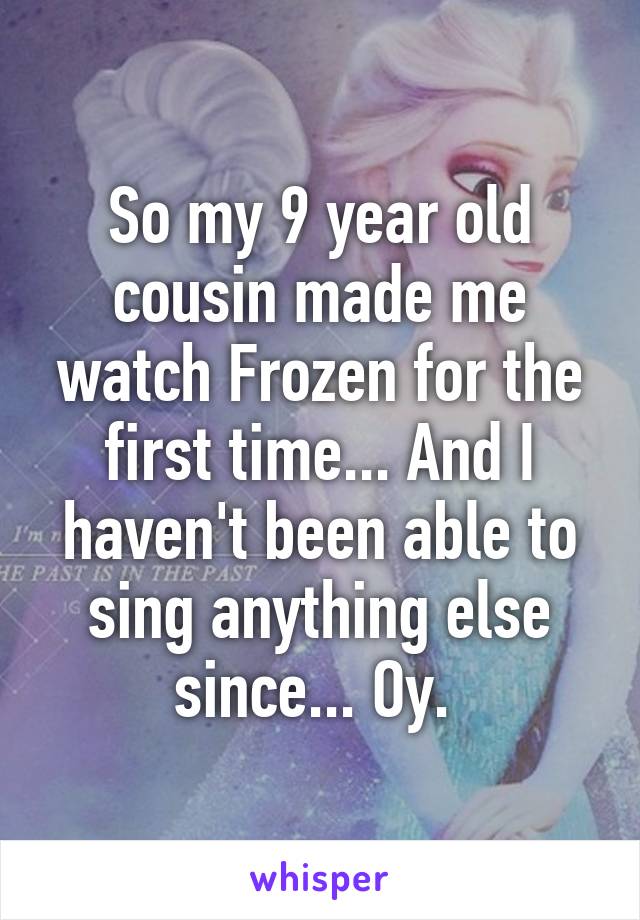 So my 9 year old cousin made me watch Frozen for the first time... And I haven't been able to sing anything else since... Oy. 