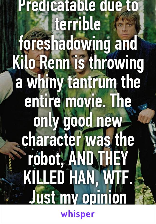 Predicatable due to terrible foreshadowing and Kilo Renn is throwing a whiny tantrum the entire movie. The only good new character was the robot, AND THEY KILLED HAN, WTF. Just my opinion though.