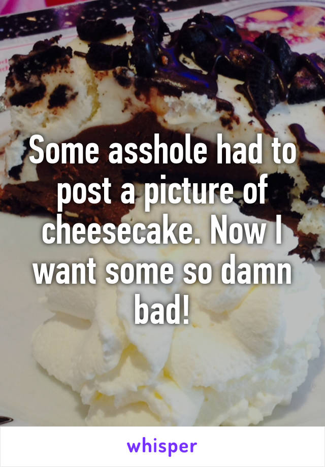 Some asshole had to post a picture of cheesecake. Now I want some so damn bad!
