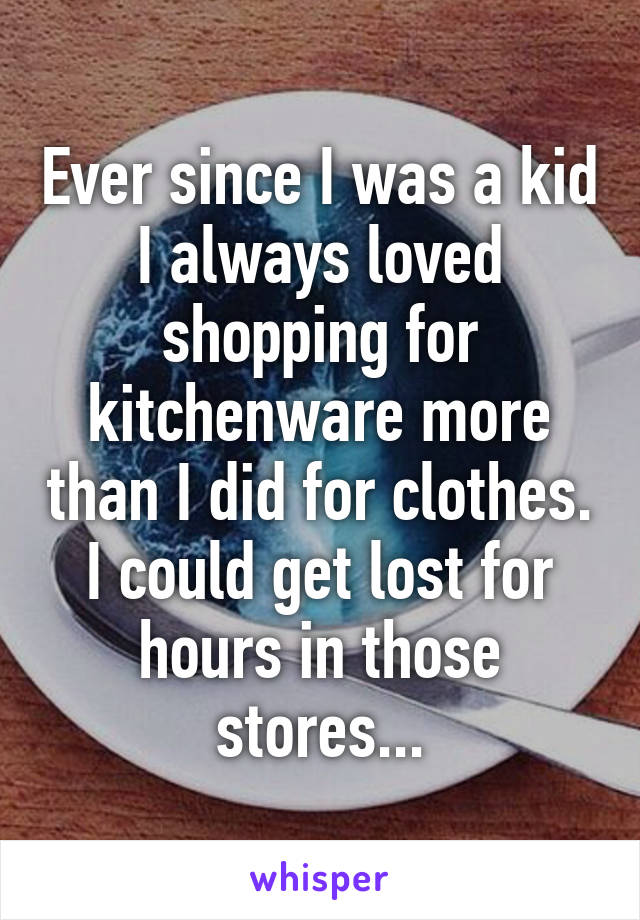 Ever since I was a kid I always loved shopping for kitchenware more than I did for clothes. I could get lost for hours in those stores...
