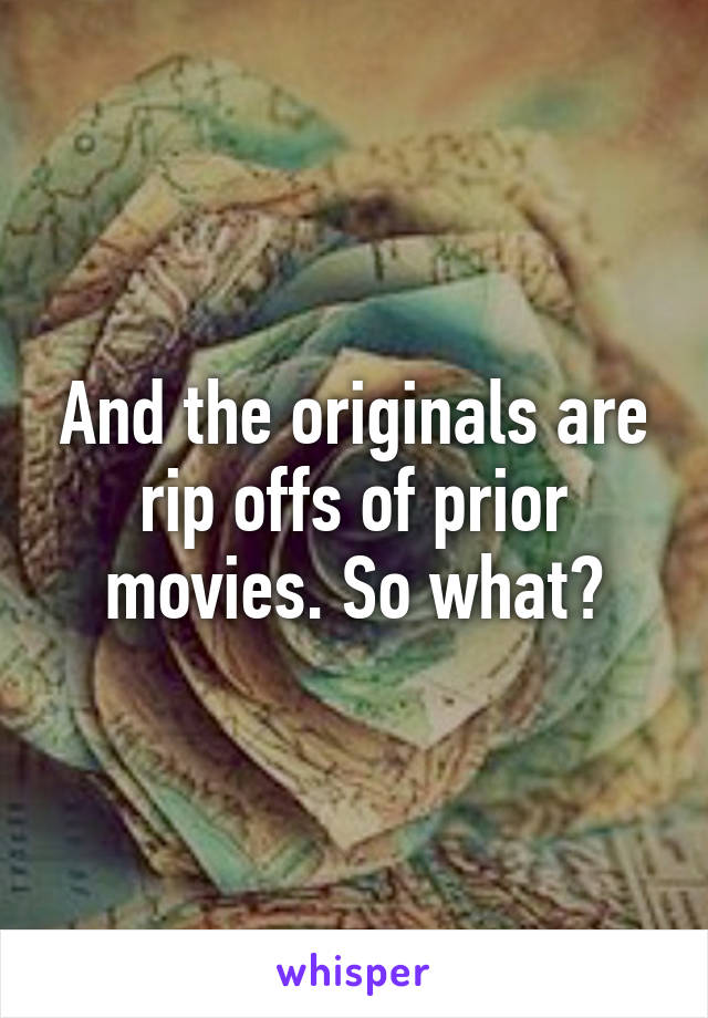 And the originals are rip offs of prior movies. So what?