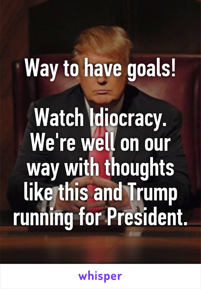 Way to have goals!

Watch Idiocracy. We're well on our way with thoughts like this and Trump running for President.