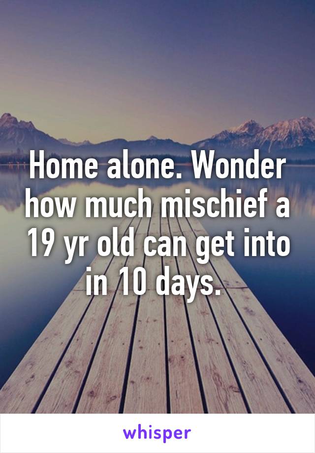 Home alone. Wonder how much mischief a 19 yr old can get into in 10 days. 