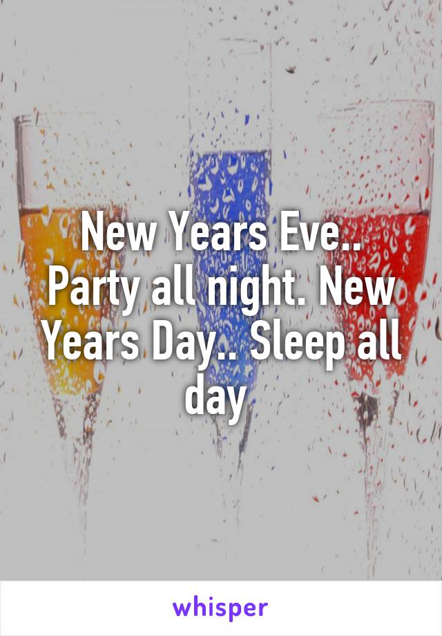 New Years Eve.. Party all night. New Years Day.. Sleep all day 