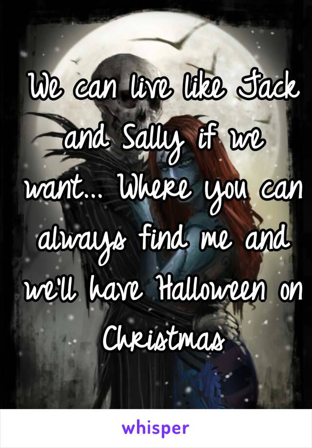  We can live like Jack and Sally if we want... Where you can always find me and we'll have Halloween on Christmas
