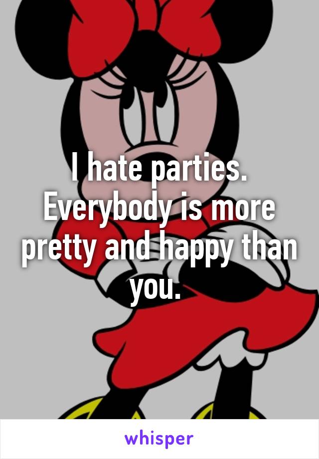 I hate parties. Everybody is more pretty and happy than you. 