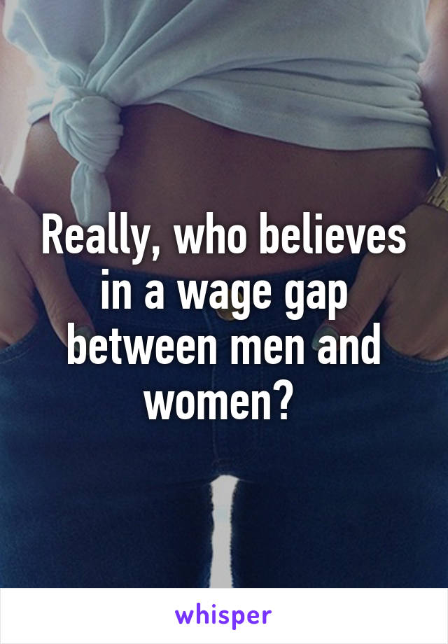 Really, who believes in a wage gap between men and women? 