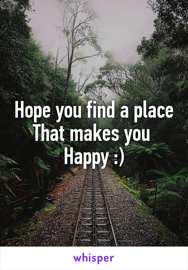 Hope you find a place
That makes you 
Happy :)