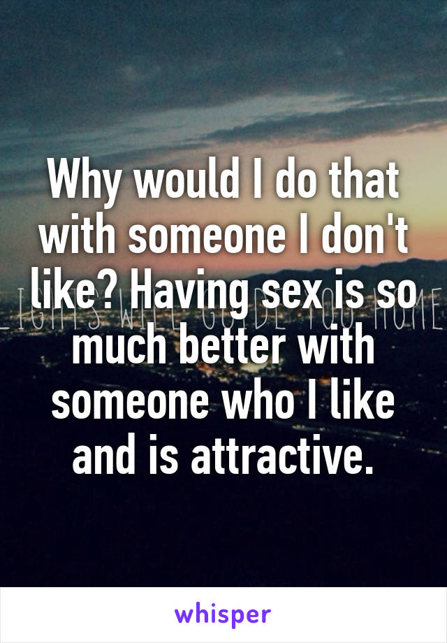 Why would I do that with someone I don't like? Having sex is so much better with someone who I like and is attractive.