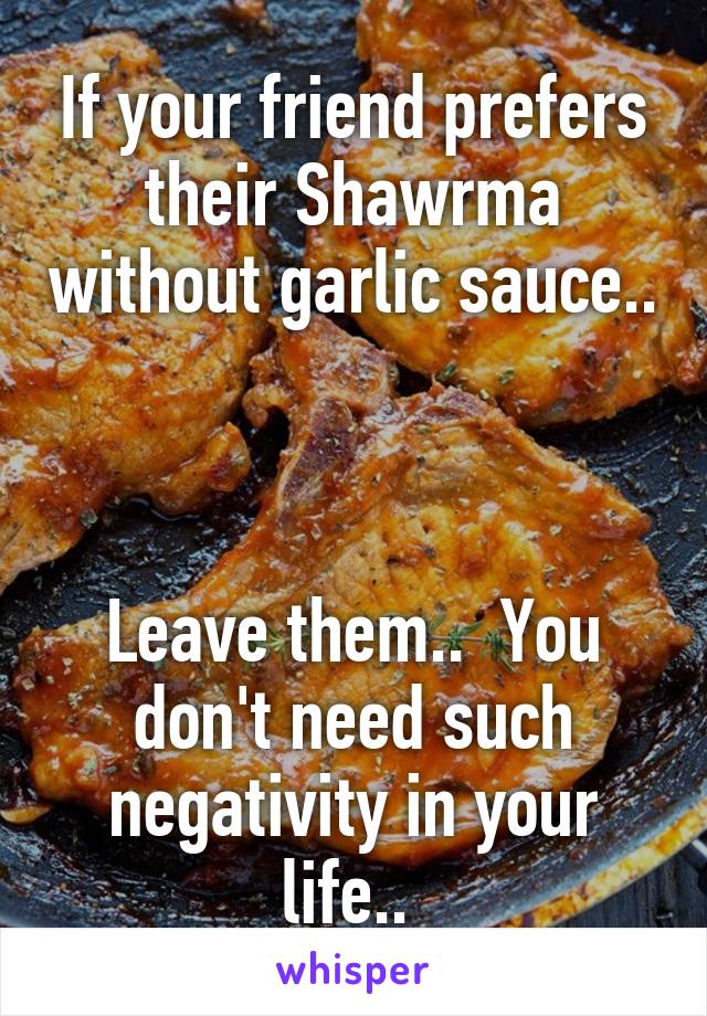 If your friend prefers their Shawrma without garlic sauce.. 


Leave them..  You don't need such negativity in your life.. 