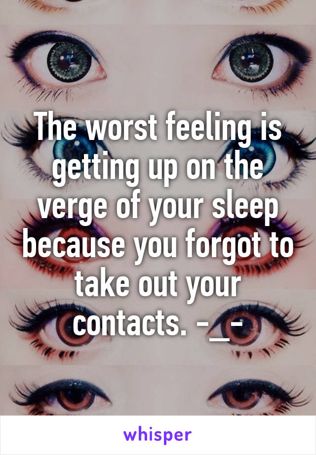 The worst feeling is getting up on the verge of your sleep because you forgot to take out your contacts. -_-
