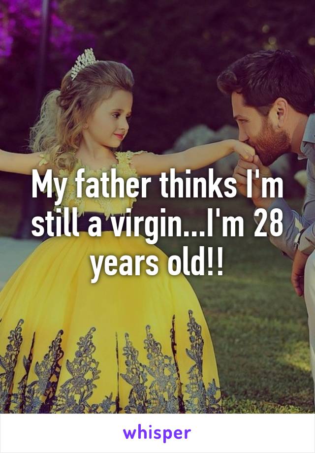 My father thinks I'm still a virgin...I'm 28 years old!!