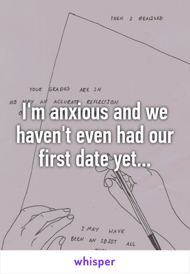 I'm anxious and we haven't even had our first date yet...