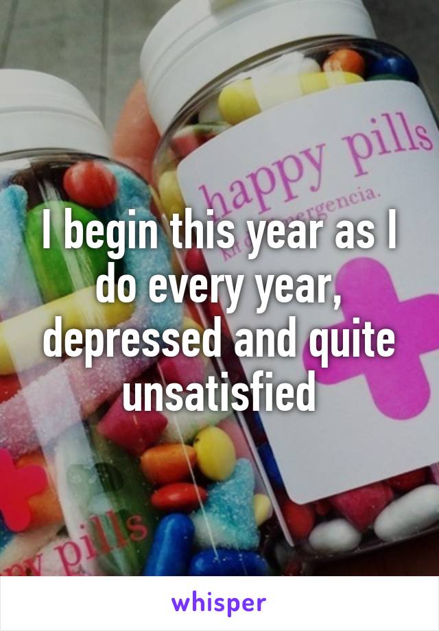 I begin this year as I do every year, depressed and quite unsatisfied