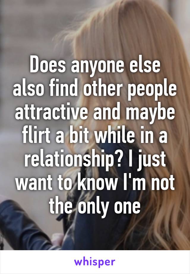 Does anyone else also find other people attractive and maybe flirt a bit while in a relationship? I just want to know I'm not the only one