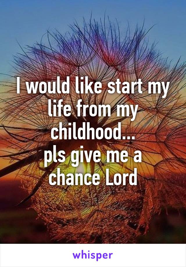 I would like start my life from my childhood...
pls give me a chance Lord