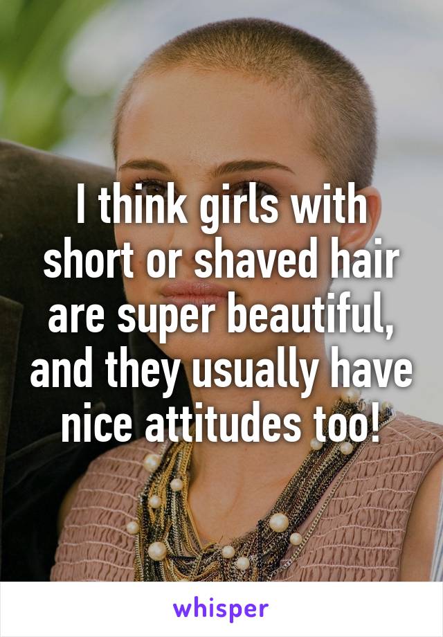 I think girls with short or shaved hair are super beautiful, and they usually have nice attitudes too!