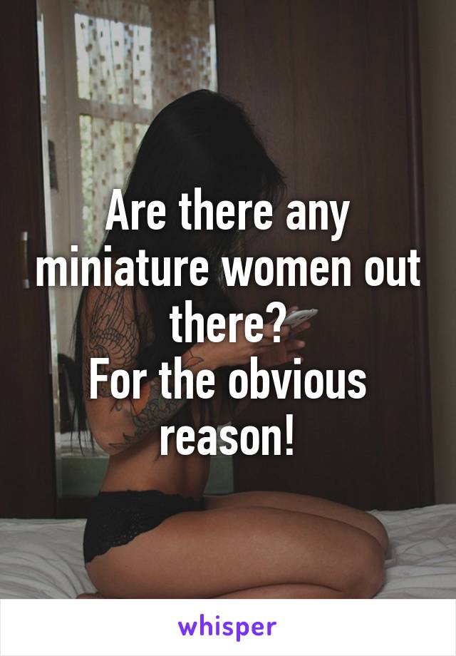 Are there any miniature women out there?
For the obvious reason!