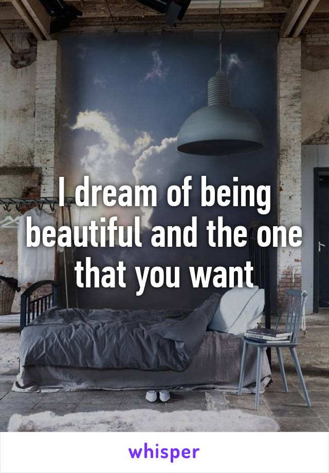 I dream of being beautiful and the one that you want