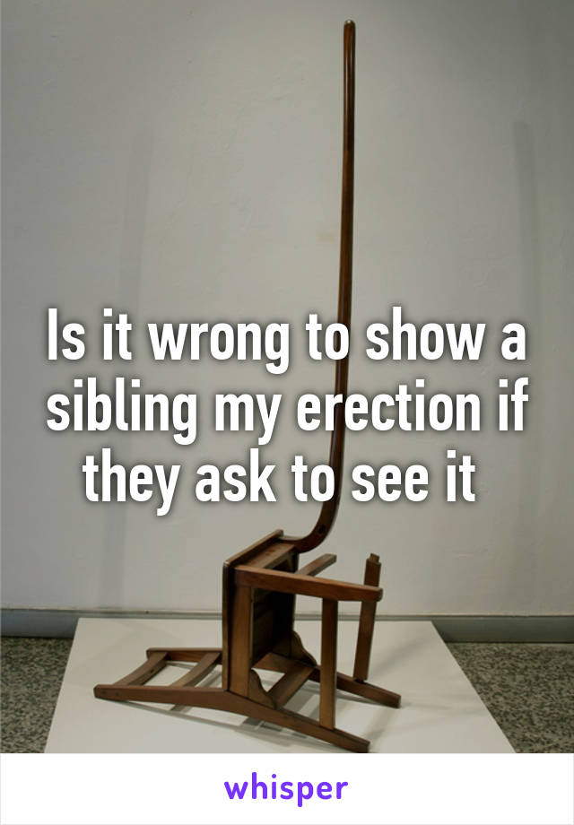 Is it wrong to show a sibling my erection if they ask to see it 