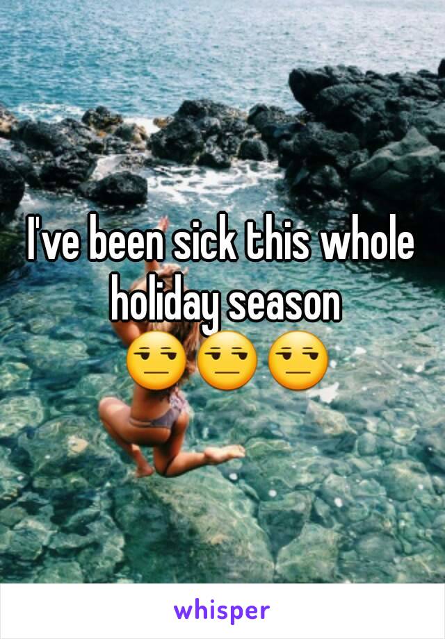 I've been sick this whole holiday season 😒😒😒