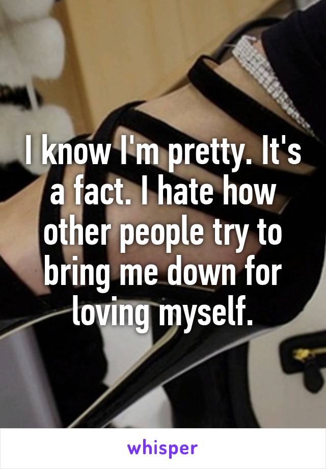 I know I'm pretty. It's a fact. I hate how other people try to bring me down for loving myself.