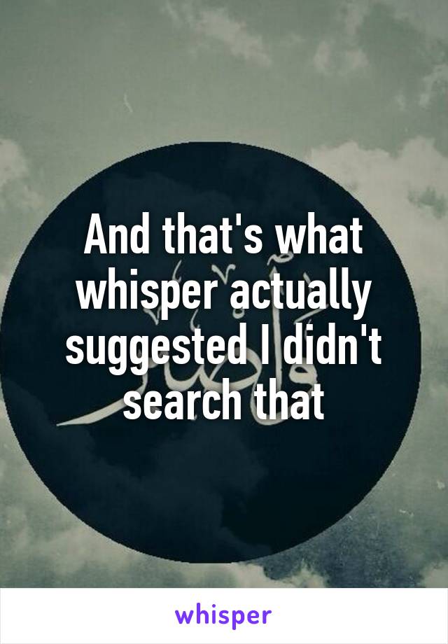 And that's what whisper actually suggested I didn't search that