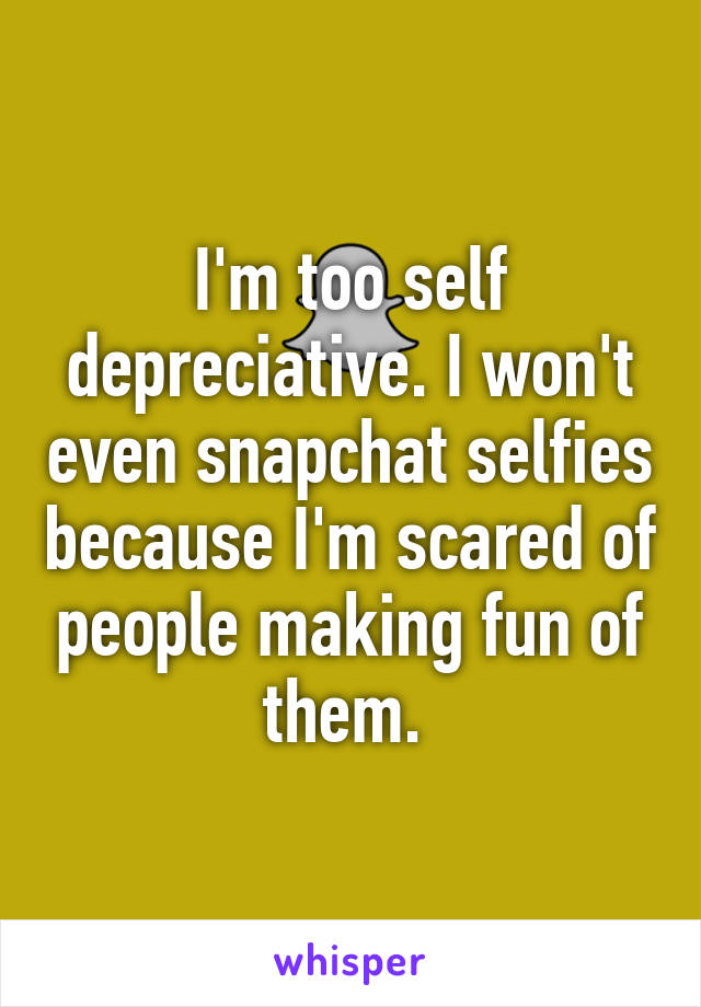 I'm too self depreciative. I won't even snapchat selfies because I'm scared of people making fun of them. 