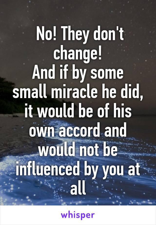  No! They don't change!
And if by some small miracle he did, it would be of his own accord and would not be influenced by you at all