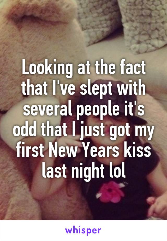 Looking at the fact that I've slept with several people it's odd that I just got my first New Years kiss last night lol