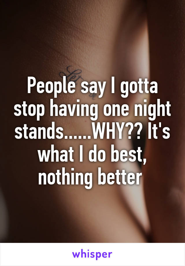 People say I gotta stop having one night stands......WHY?? It's what I do best, nothing better 